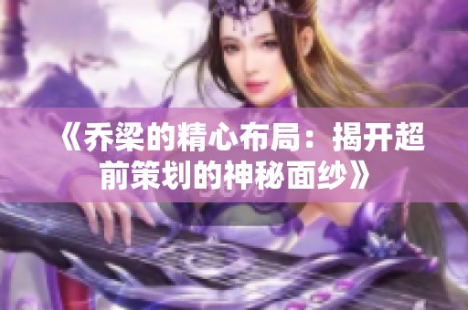 《乔梁的精心布局：揭开超前策划的神秘面纱》