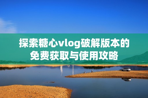 探索糖心vlog破解版本的免费获取与使用攻略