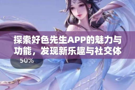 探索好色先生APP的魅力与功能，发现新乐趣与社交体验