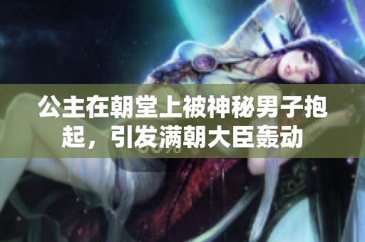 公主在朝堂上被神秘男子抱起，引发满朝大臣轰动