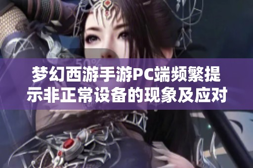 梦幻西游手游PC端频繁提示非正常设备的现象及应对策略