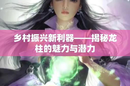 乡村振兴新利器——揭秘龙柱的魅力与潜力