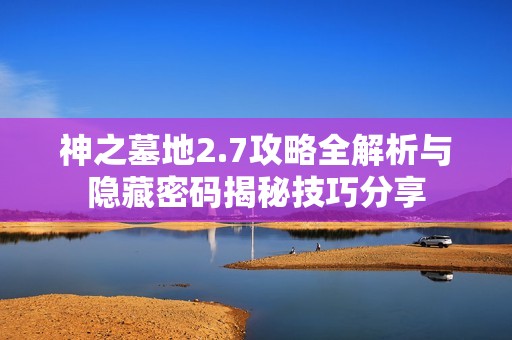神之墓地2.7攻略全解析与隐藏密码揭秘技巧分享