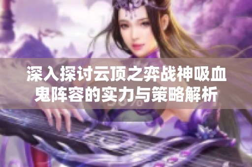 深入探讨云顶之弈战神吸血鬼阵容的实力与策略解析