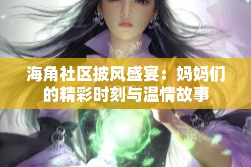 海角社区披风盛宴：妈妈们的精彩时刻与温情故事