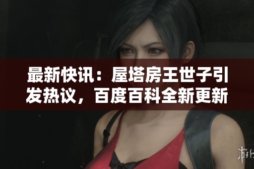 最新快讯：屋塔房王世子引发热议，百度百科全新更新