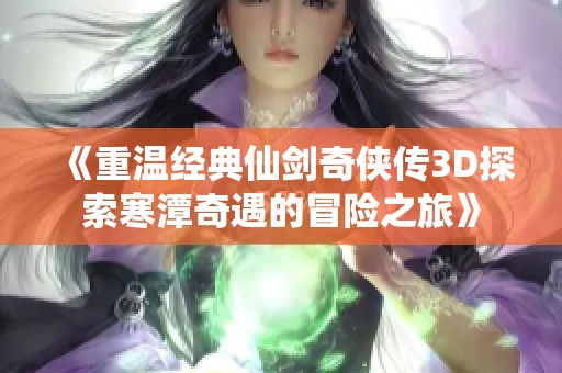 《重温经典仙剑奇侠传3D探索寒潭奇遇的冒险之旅》