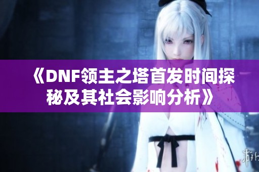 《DNF领主之塔首发时间探秘及其社会影响分析》