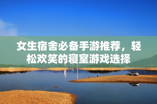 女生宿舍必备手游推荐，轻松欢笑的寝室游戏选择