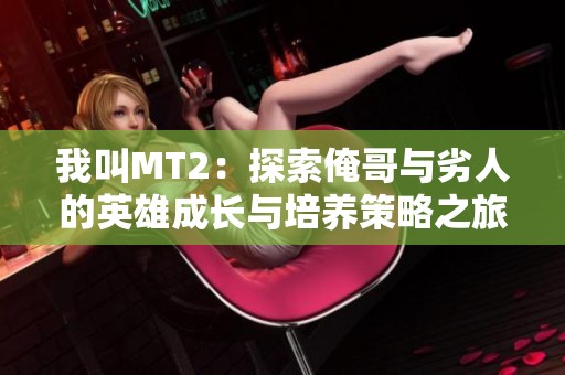 我叫MT2：探索俺哥与劣人的英雄成长与培养策略之旅