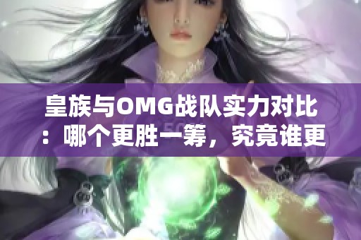 皇族与OMG战队实力对比：哪个更胜一筹，究竟谁更强大