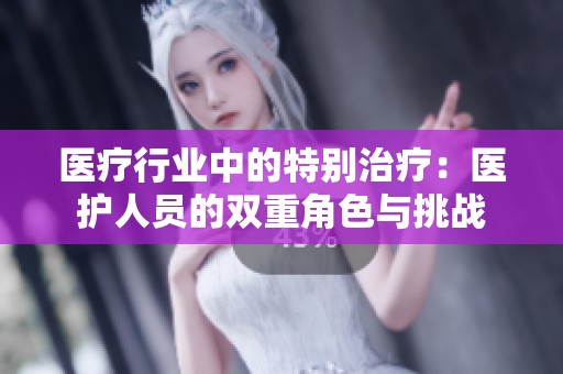 医疗行业中的特别治疗：医护人员的双重角色与挑战