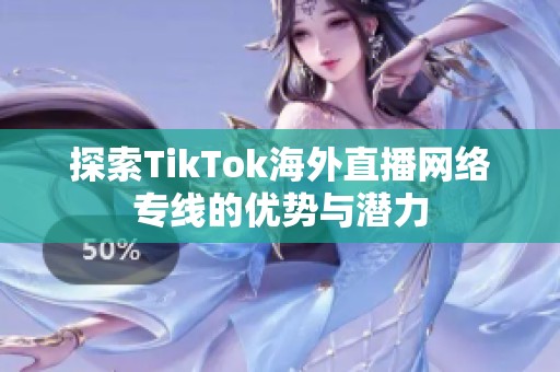 探索TikTok海外直播网络专线的优势与潜力