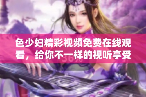 色少妇精彩视频免费在线观看，给你不一样的视听享受