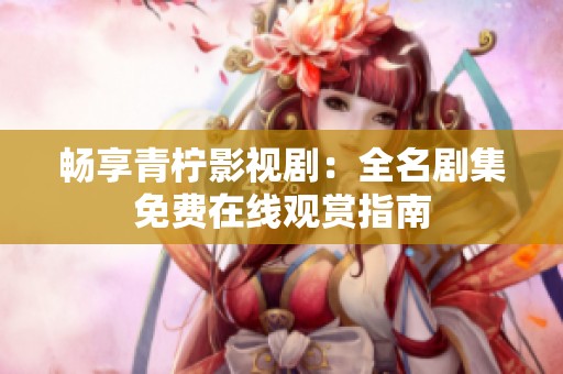 畅享青柠影视剧：全名剧集免费在线观赏指南