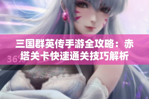 三国群英传手游全攻略：赤塔关卡快速通关技巧解析