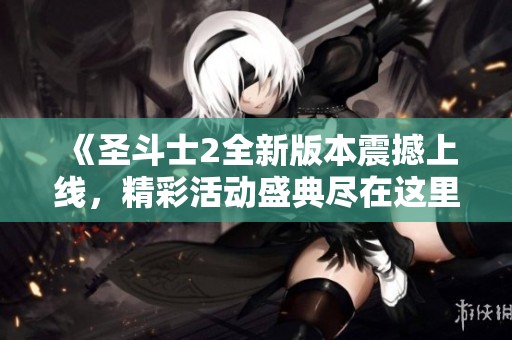《圣斗士2全新版本震撼上线，精彩活动盛典尽在这里！》