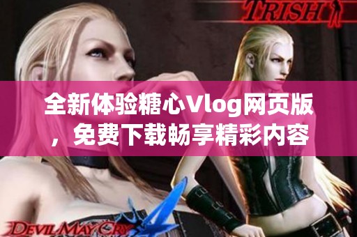 全新体验糖心Vlog网页版，免费下载畅享精彩内容