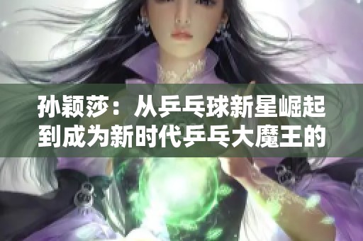 孙颖莎：从乒乓球新星崛起到成为新时代乒乓大魔王的辉煌之路