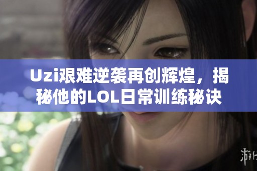 Uzi艰难逆袭再创辉煌，揭秘他的LOL日常训练秘诀