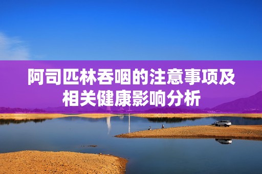 阿司匹林吞咽的注意事项及相关健康影响分析