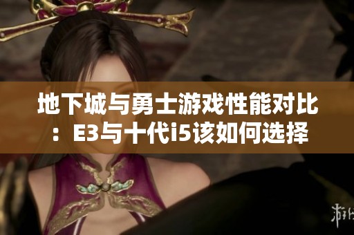 地下城与勇士游戏性能对比：E3与十代i5该如何选择