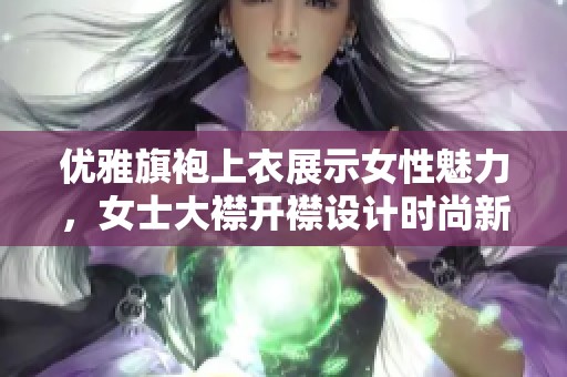 优雅旗袍上衣展示女性魅力，女士大襟开襟设计时尚新风尚