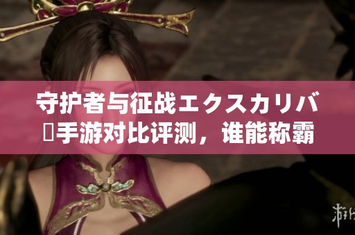 守护者与征战エクスカリバー手游对比评测，谁能称霸？