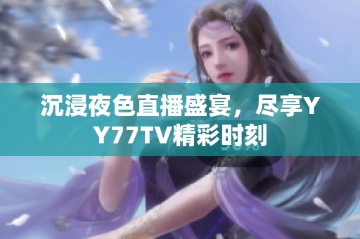 沉浸夜色直播盛宴，尽享YY77TV精彩时刻