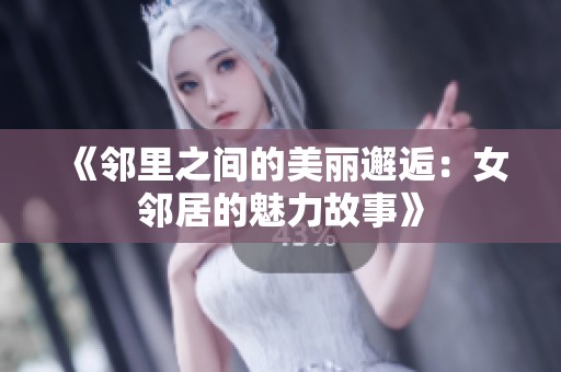 《邻里之间的美丽邂逅：女邻居的魅力故事》