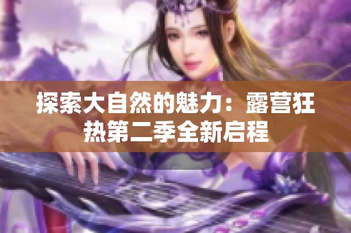 探索大自然的魅力：露营狂热第二季全新启程