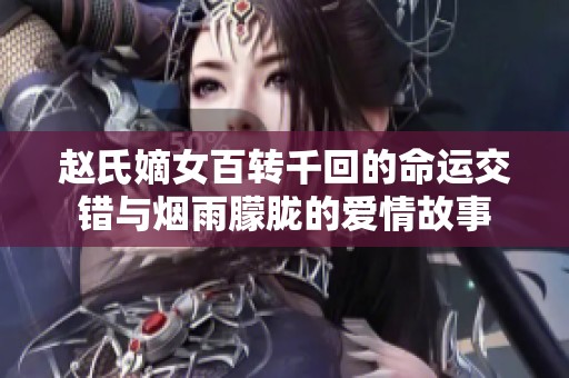 赵氏嫡女百转千回的命运交错与烟雨朦胧的爱情故事