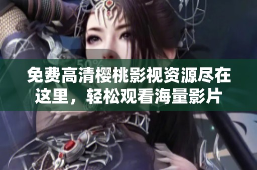 免费高清樱桃影视资源尽在这里，轻松观看海量影片