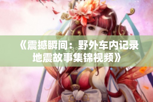 《震撼瞬间：野外车内记录地震故事集锦视频》