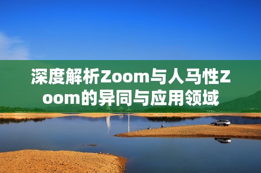 深度解析Zoom与人马性Zoom的异同与应用领域