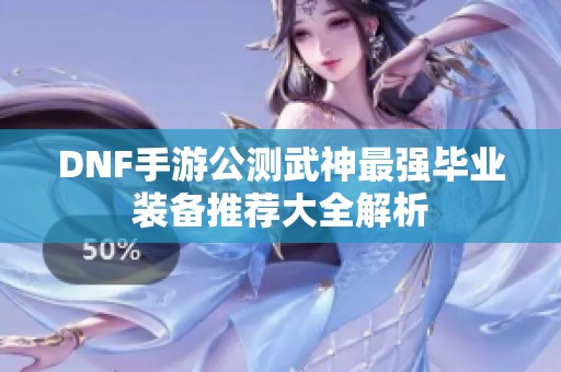 DNF手游公测武神最强毕业装备推荐大全解析