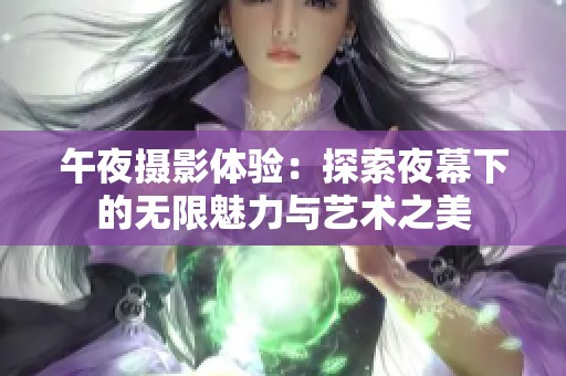 午夜摄影体验：探索夜幕下的无限魅力与艺术之美