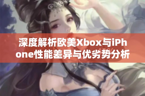 深度解析欧美Xbox与iPhone性能差异与优劣势分析