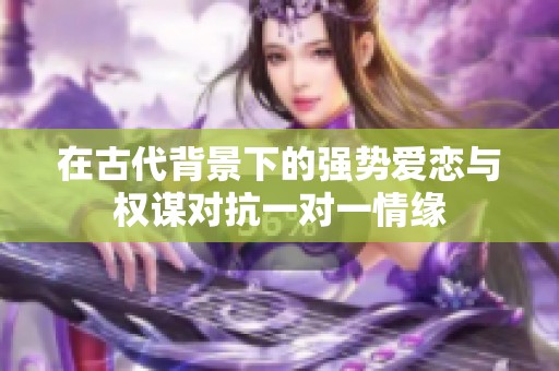 在古代背景下的强势爱恋与权谋对抗一对一情缘