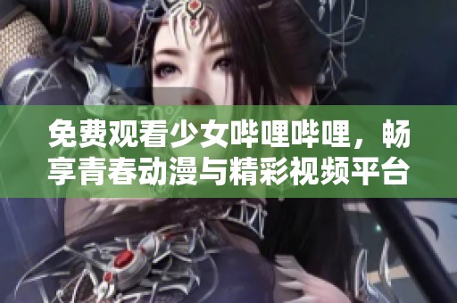 免费观看少女哔哩哔哩，畅享青春动漫与精彩视频平台