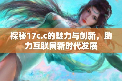 探秘17c.c的魅力与创新，助力互联网新时代发展