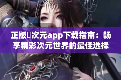 正版囧次元app下载指南：畅享精彩次元世界的最佳选择