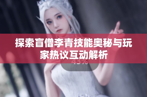 探索盲僧李青技能奥秘与玩家热议互动解析