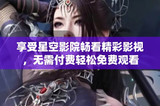 享受星空影院畅看精彩影视，无需付费轻松免费观看