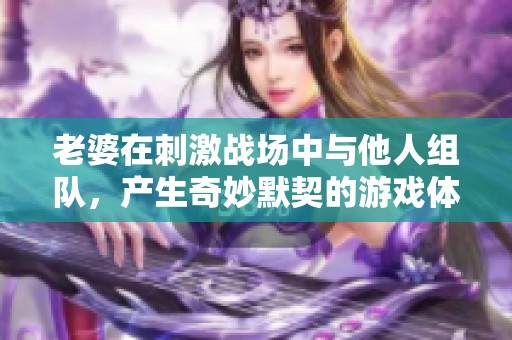 老婆在刺激战场中与他人组队，产生奇妙默契的游戏体验