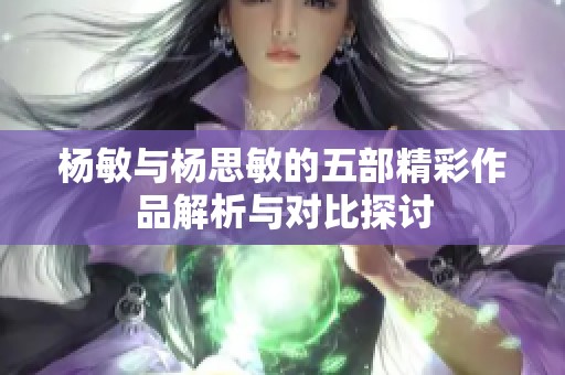 杨敏与杨思敏的五部精彩作品解析与对比探讨