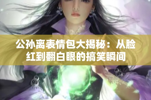 公孙离表情包大揭秘：从脸红到翻白眼的搞笑瞬间