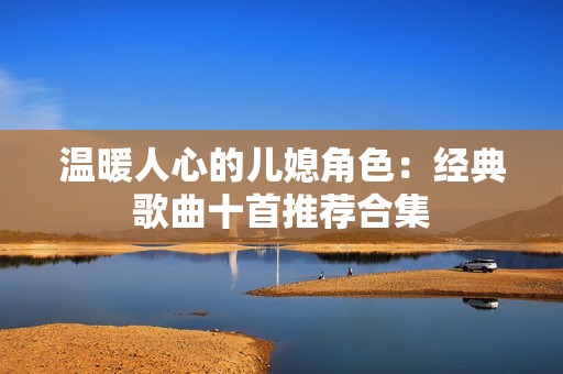 温暖人心的儿媳角色：经典歌曲十首推荐合集