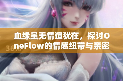 血缘虽无情谊犹在，探讨OneFlow的情感纽带与亲密关系