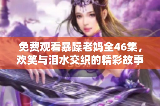 免费观看暴躁老妈全46集，欢笑与泪水交织的精彩故事